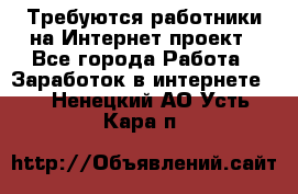 Требуются работники на Интернет-проект - Все города Работа » Заработок в интернете   . Ненецкий АО,Усть-Кара п.